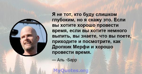 Я не тот, кто буду слишком глубоким, но я скажу это. Если вы хотите хорошо провести время, если вы хотите немного выпить, вы знаете, что вы поете, приходите и посмотрите, как Дропкик Мерфи и хорошо провести время.