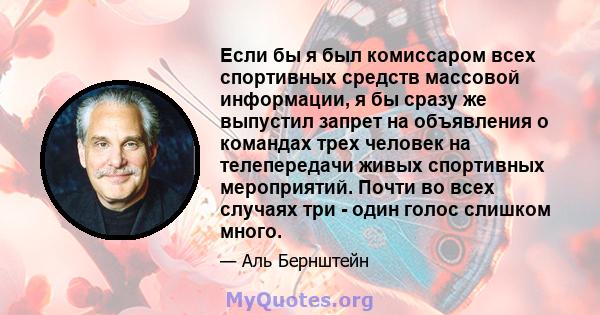 Если бы я был комиссаром всех спортивных средств массовой информации, я бы сразу же выпустил запрет на объявления о командах трех человек на телепередачи живых спортивных мероприятий. Почти во всех случаях три - один