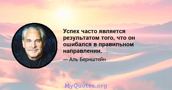 Успех часто является результатом того, что он ошибался в правильном направлении.