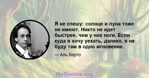 Я не спешу: солнце и луна тоже не имеют. Никто не идет быстрее, чем у них ноги. Если куда я хочу уехать, далеко, я не буду там в одно мгновение.