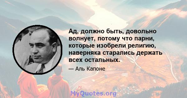 Ад, должно быть, довольно волнует, потому что парни, которые изобрели религию, наверняка старались держать всех остальных.