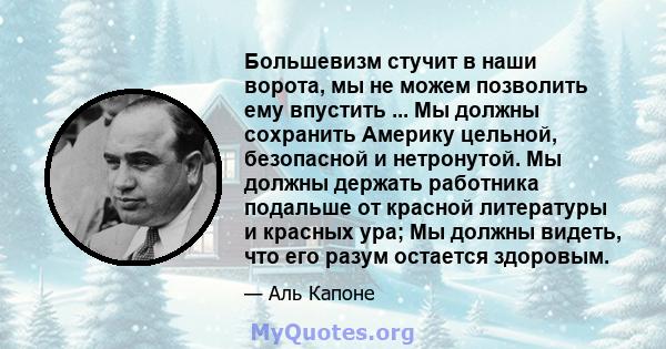 Большевизм стучит в наши ворота, мы не можем позволить ему впустить ... Мы должны сохранить Америку цельной, безопасной и нетронутой. Мы должны держать работника подальше от красной литературы и красных ура; Мы должны