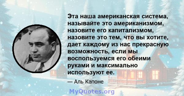 Эта наша американская система, называйте это американизмом, назовите его капитализмом, назовите это тем, что вы хотите, дает каждому из нас прекрасную возможность, если мы воспользуемся его обеими руками и максимально