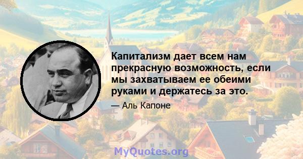 Капитализм дает всем нам прекрасную возможность, если мы захватываем ее обеими руками и держатесь за это.