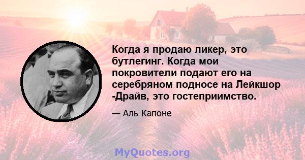 Когда я продаю ликер, это бутлегинг. Когда мои покровители подают его на серебряном подносе на Лейкшор -Драйв, это гостеприимство.