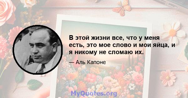 В этой жизни все, что у меня есть, это мое слово и мои яйца, и я никому не сломаю их.