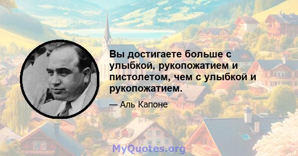 Вы достигаете больше с улыбкой, рукопожатием и пистолетом, чем с улыбкой и рукопожатием.