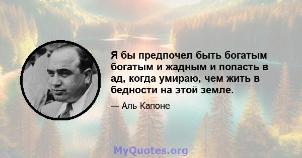 Я бы предпочел быть богатым богатым и жадным и попасть в ад, когда умираю, чем жить в бедности на этой земле.