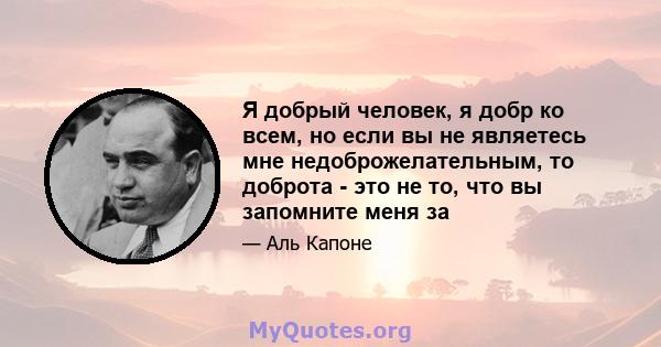 Я добрый человек, я добр ко всем, но если вы не являетесь мне недоброжелательным, то доброта - это не то, что вы запомните меня за