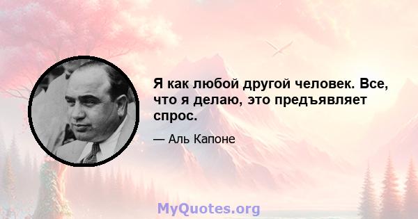 Я как любой другой человек. Все, что я делаю, это предъявляет спрос.