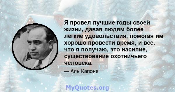 Я провел лучшие годы своей жизни, давая людям более легкие удовольствия, помогая им хорошо провести время, и все, что я получаю, это насилие, существование охотничьего человека.