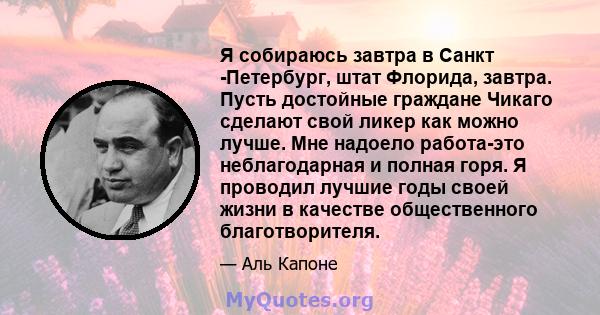 Я собираюсь завтра в Санкт -Петербург, штат Флорида, завтра. Пусть достойные граждане Чикаго сделают свой ликер как можно лучше. Мне надоело работа-это неблагодарная и полная горя. Я проводил лучшие годы своей жизни в