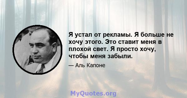 Я устал от рекламы. Я больше не хочу этого. Это ставит меня в плохой свет. Я просто хочу, чтобы меня забыли.