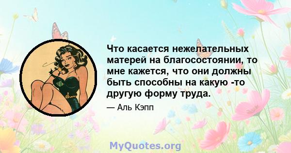 Что касается нежелательных матерей на благосостоянии, то мне кажется, что они должны быть способны на какую -то другую форму труда.