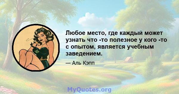 Любое место, где каждый может узнать что -то полезное у кого -то с опытом, является учебным заведением.