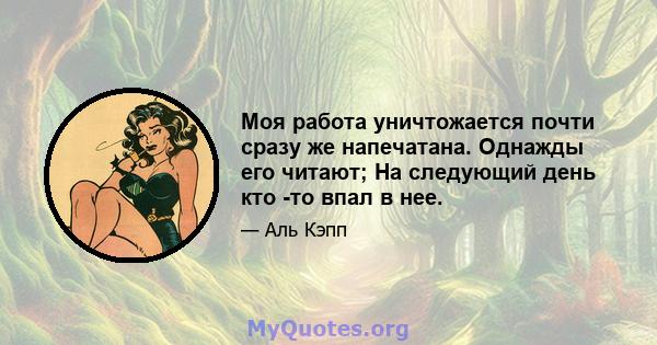 Моя работа уничтожается почти сразу же напечатана. Однажды его читают; На следующий день кто -то впал в нее.