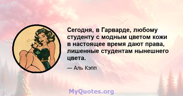 Сегодня, в Гарварде, любому студенту с модным цветом кожи в настоящее время дают права, лишенные студентам нынешнего цвета.