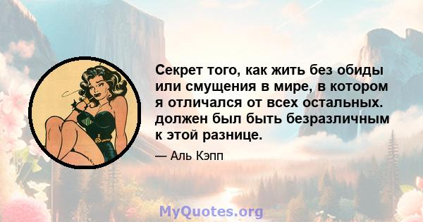 Секрет того, как жить без обиды или смущения в мире, в котором я отличался от всех остальных. должен был быть безразличным к этой разнице.