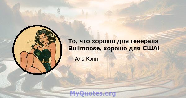 То, что хорошо для генерала Bullmoose, хорошо для США!