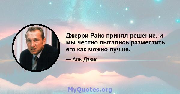 Джерри Райс принял решение, и мы честно пытались разместить его как можно лучше.