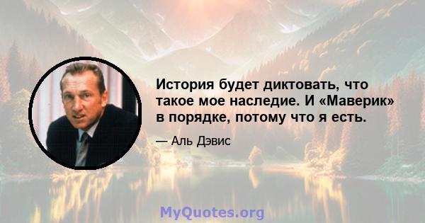 История будет диктовать, что такое мое наследие. И «Маверик» в порядке, потому что я есть.