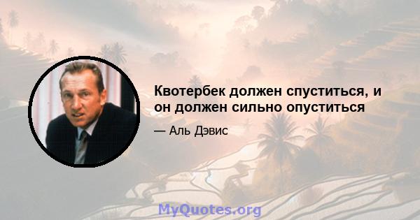 Квотербек должен спуститься, и он должен сильно опуститься