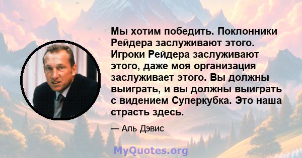 Мы хотим победить. Поклонники Рейдера заслуживают этого. Игроки Рейдера заслуживают этого, даже моя организация заслуживает этого. Вы должны выиграть, и вы должны выиграть с видением Суперкубка. Это наша страсть здесь.