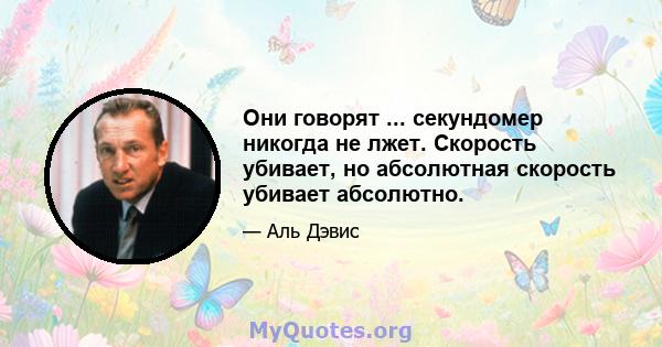 Они говорят ... секундомер никогда не лжет. Скорость убивает, но абсолютная скорость убивает абсолютно.