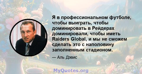 Я в профессиональном футболе, чтобы выиграть, чтобы доминировать в Рейдерах доминировали, чтобы иметь Raiders Global, и мы не сможем сделать это с наполовину заполненным стадионом.