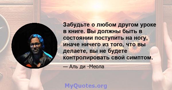 Забудьте о любом другом уроке в книге. Вы должны быть в состоянии поступить на ногу, иначе ничего из того, что вы делаете, вы не будете контролировать свой симптом.