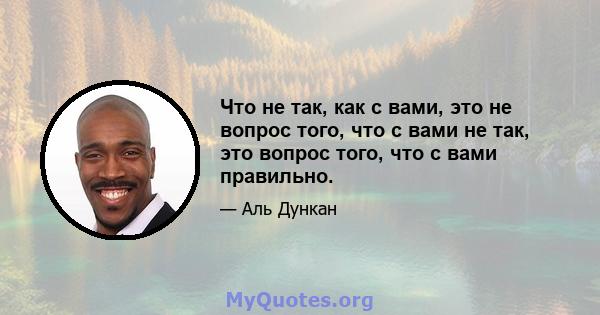 Что не так, как с вами, это не вопрос того, что с вами не так, это вопрос того, что с вами правильно.