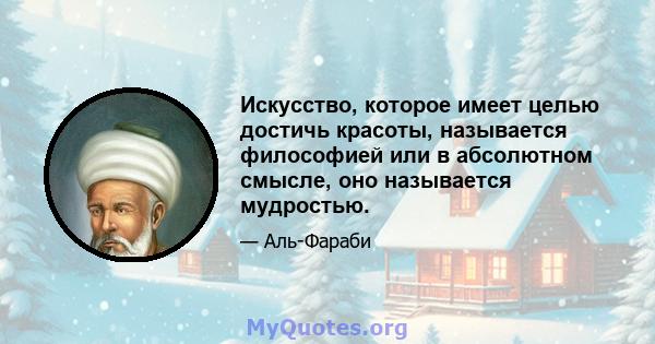 Искусство, которое имеет целью достичь красоты, называется философией или в абсолютном смысле, оно называется мудростью.