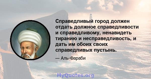 Справедливый город должен отдать должное справедливости и справедливому, ненавидеть тиранию и несправедливость, и дать им обоих своих справедливых пустынь.