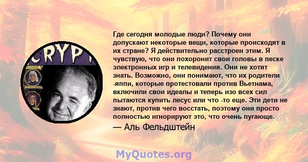 Где сегодня молодые люди? Почему они допускают некоторые вещи, которые происходят в их стране? Я действительно расстроен этим. Я чувствую, что они похоронит свои головы в песке электронных игр и телевидения. Они не