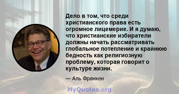 Дело в том, что среди христианского права есть огромное лицемерие. И я думаю, что христианские избиратели должны начать рассматривать глобальное потепление и крайнюю бедность как религиозную проблему, которая говорит о