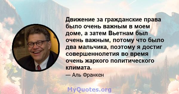 Движение за гражданские права было очень важным в моем доме, а затем Вьетнам был очень важным, потому что было два мальчика, поэтому я достиг совершеннолетия во время очень жаркого политического климата.