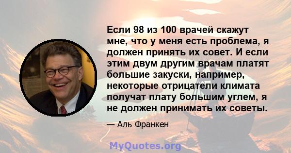 Если 98 из 100 врачей скажут мне, что у меня есть проблема, я должен принять их совет. И если этим двум другим врачам платят большие закуски, например, некоторые отрицатели климата получат плату большим углем, я не