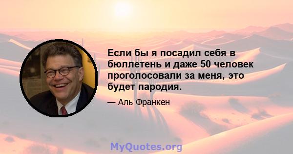 Если бы я посадил себя в бюллетень и даже 50 человек проголосовали за меня, это будет пародия.