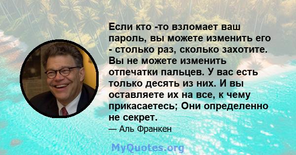 Если кто -то взломает ваш пароль, вы можете изменить его - столько раз, сколько захотите. Вы не можете изменить отпечатки пальцев. У вас есть только десять из них. И вы оставляете их на все, к чему прикасаетесь; Они