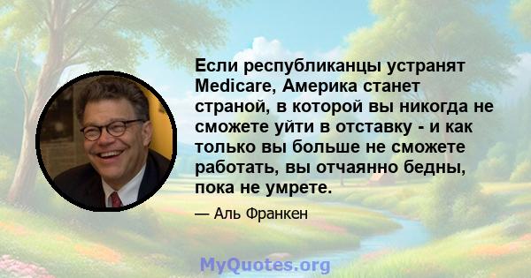 Если республиканцы устранят Medicare, Америка станет страной, в которой вы никогда не сможете уйти в отставку - и как только вы больше не сможете работать, вы отчаянно бедны, пока не умрете.