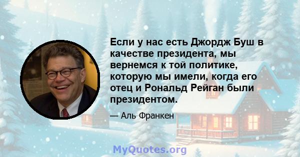 Если у нас есть Джордж Буш в качестве президента, мы вернемся к той политике, которую мы имели, когда его отец и Рональд Рейган были президентом.