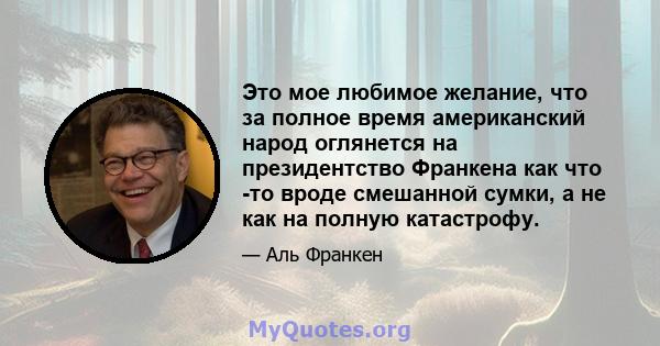 Это мое любимое желание, что за полное время американский народ оглянется на президентство Франкена как что -то вроде смешанной сумки, а не как на полную катастрофу.