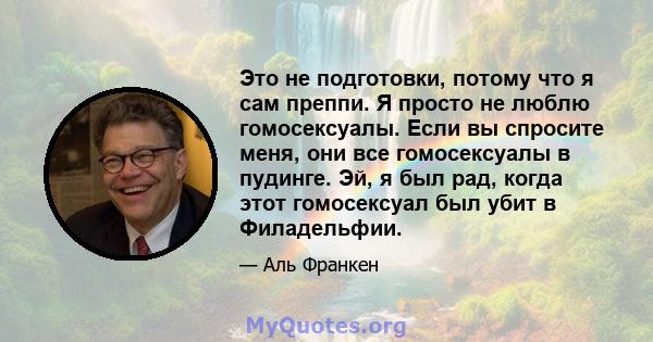 Это не подготовки, потому что я сам преппи. Я просто не люблю гомосексуалы. Если вы спросите меня, они все гомосексуалы в пудинге. Эй, я был рад, когда этот гомосексуал был убит в Филадельфии.