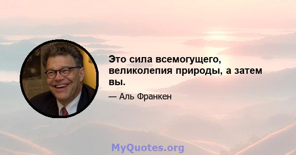 Это сила всемогущего, великолепия природы, а затем вы.