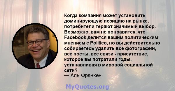 Когда компания может установить доминирующую позицию на рынке, потребители теряют значимый выбор. Возможно, вам не понравится, что Facebook делится вашим политическим мнением с Politico, но вы действительно собираетесь