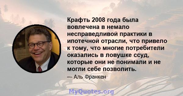 Крафть 2008 года была вовлечена в немало несправедливой практики в ипотечной отрасли, что привело к тому, что многие потребители оказались в ловушке ссуд, которые они не понимали и не могли себе позволить.