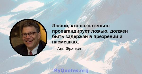 Любой, кто сознательно пропагандирует ложью, должен быть задержан в презрении и насмешках.