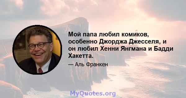 Мой папа любил комиков, особенно Джорджа Джесселя, и он любил Хенни Янгмана и Бадди Хакетта.