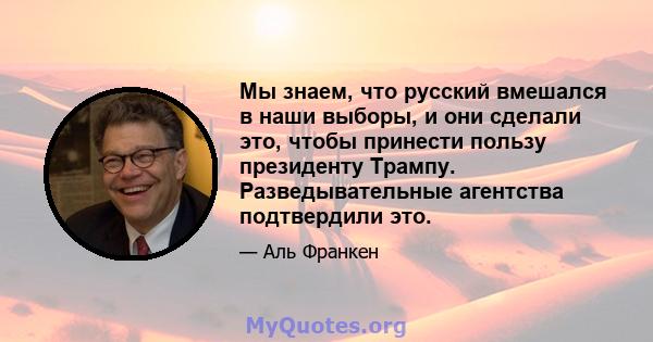 Мы знаем, что русский вмешался в наши выборы, и они сделали это, чтобы принести пользу президенту Трампу. Разведывательные агентства подтвердили это.