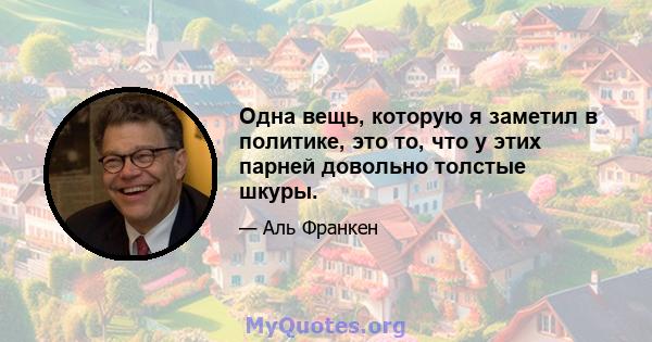 Одна вещь, которую я заметил в политике, это то, что у этих парней довольно толстые шкуры.